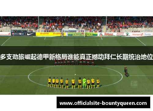 多支劲旅崛起德甲新格局谁能真正撼动拜仁长期统治地位