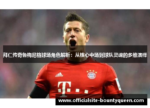拜仁传奇鲁梅尼格球场角色解析:从核心中场到球队灵魂的多维演绎 拜仁传奇鲁梅尼格球场角色解析:从核心中场到球队灵魂的多维演绎