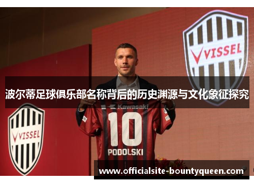 波尔蒂足球俱乐部名称背后的历史渊源与文化象征探究 波尔蒂足球俱乐部名称背后的历史渊源与文化象征探究