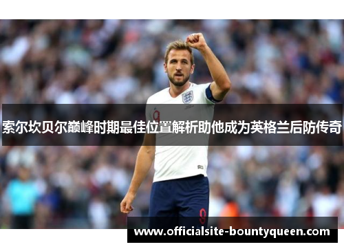 索尔坎贝尔巅峰时期最佳位置解析助他成为英格兰后防传奇 索尔坎贝尔巅峰时期最佳位置解析助他成为英格兰后防传奇