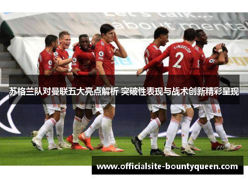 苏格兰队对曼联五大亮点解析 突破性表现与战术创新精彩呈现 苏格兰队对曼联五大亮点解析 突破性表现与战术创新精彩呈现