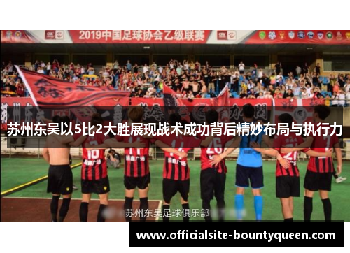 苏州东吴以5比2大胜展现战术成功背后精妙布局与执行力 苏州东吴以5比2大胜展现战术成功背后精妙布局与执行力