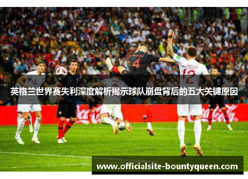 英格兰世界赛失利深度解析揭示球队崩盘背后的五大关键原因 英格兰世界赛失利深度解析揭示球队崩盘背后的五大关键原因
