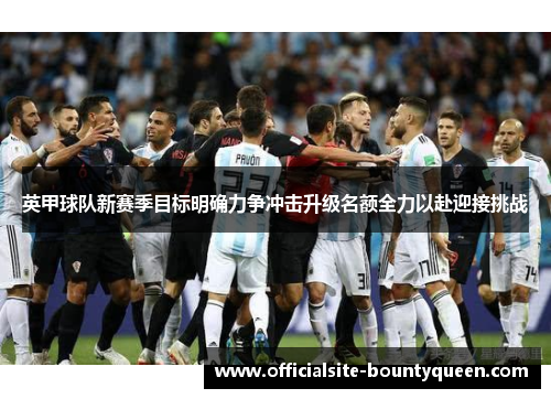 英甲球队新赛季目标明确力争冲击升级名额全力以赴迎接挑战 英甲球队新赛季目标明确力争冲击升级名额全力以赴迎接挑战