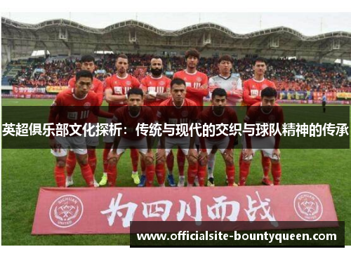 英超俱乐部文化探析：传统与现代的交织与球队精神的传承