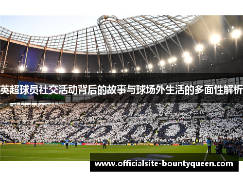 英超球员社交活动背后的故事与球场外生活的多面性解析 英超球员社交活动背后的故事与球场外生活的多面性解析
