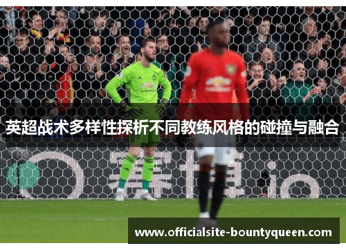英超战术多样性探析不同教练风格的碰撞与融合 英超战术多样性探析不同教练风格的碰撞与融合