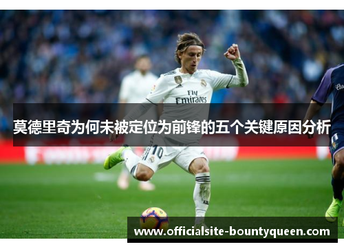 莫德里奇为何未被定位为前锋的五个关键原因分析 莫德里奇为何未被定位为前锋的五个关键原因分析