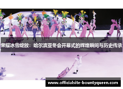 荣耀冰雪绽放：哈尔滨亚冬会开幕式的辉煌瞬间与历史传承