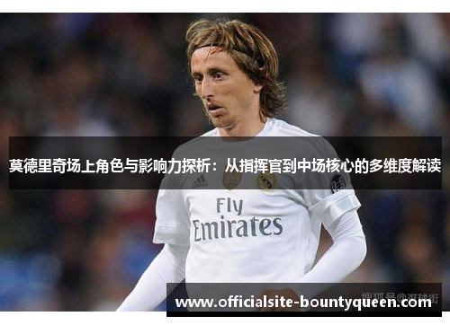 莫德里奇场上角色与影响力探析:从指挥官到中场核心的多维度解读 莫德里奇场上角色与影响力探析:从指挥官到中场核心的多维度解读
