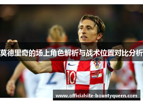 莫德里奇的场上角色解析与战术位置对比分析 莫德里奇的场上角色解析与战术位置对比分析