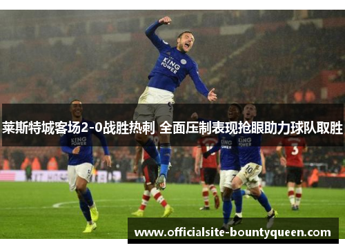 莱斯特城客场2-0战胜热刺 全面压制表现抢眼助力球队取胜