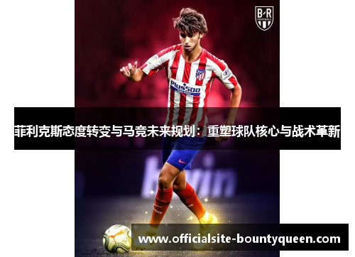菲利克斯态度转变与马竞未来规划:重塑球队核心与战术革新 菲利克斯态度转变与马竞未来规划:重塑球队核心与战术革新