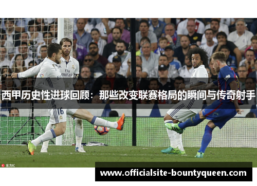 西甲历史性进球回顾：那些改变联赛格局的瞬间与传奇射手