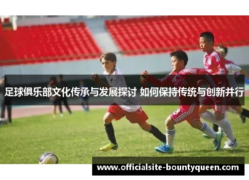 足球俱乐部文化传承与发展探讨 如何保持传统与创新并行