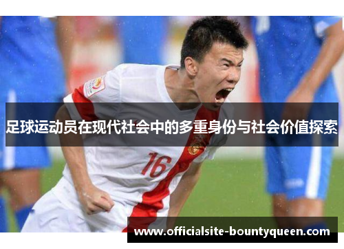 足球运动员在现代社会中的多重身份与社会价值探索 足球运动员在现代社会中的多重身份与社会价值探索