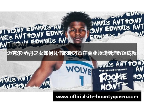 迈克尔·乔丹之女如何凭借聪明才智在商业领域创造辉煌成就