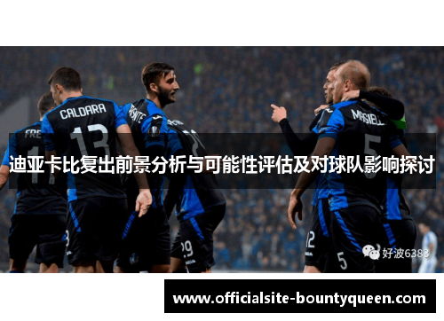 迪亚卡比复出前景分析与可能性评估及对球队影响探讨