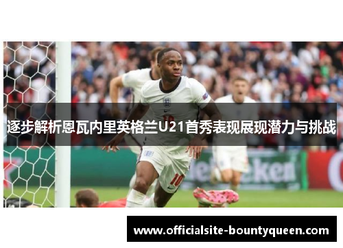 逐步解析恩瓦内里英格兰U21首秀表现展现潜力与挑战