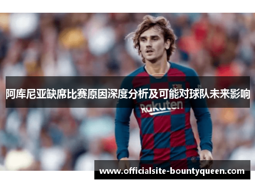 阿库尼亚缺席比赛原因深度分析及可能对球队未来影响 阿库尼亚缺席比赛原因深度分析及可能对球队未来影响