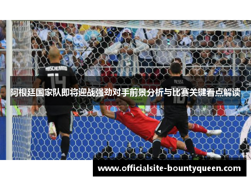 阿根廷国家队即将迎战强劲对手前景分析与比赛关键看点解读