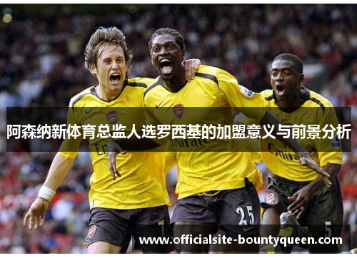 阿森纳新体育总监人选罗西基的加盟意义与前景分析 阿森纳新体育总监人选罗西基的加盟意义与前景分析