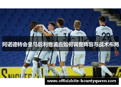 阿诺德转会皇马后利物浦应如何调整阵容与战术布局