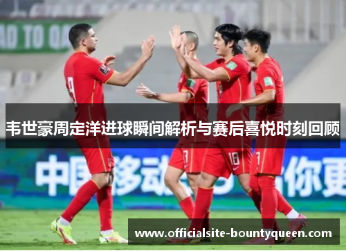 韦世豪周定洋进球瞬间解析与赛后喜悦时刻回顾