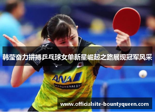 韩莹奋力拼搏乒乓球女单新星崛起之路展现冠军风采 韩莹奋力拼搏乒乓球女单新星崛起之路展现冠军风采