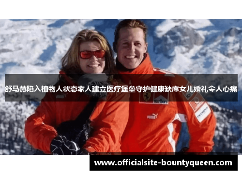 舒马赫陷入植物人状态家人建立医疗堡垒守护健康缺席女儿婚礼令人心痛 舒马赫陷入植物人状态家人建立医疗堡垒守护健康缺席女儿婚礼令人心痛