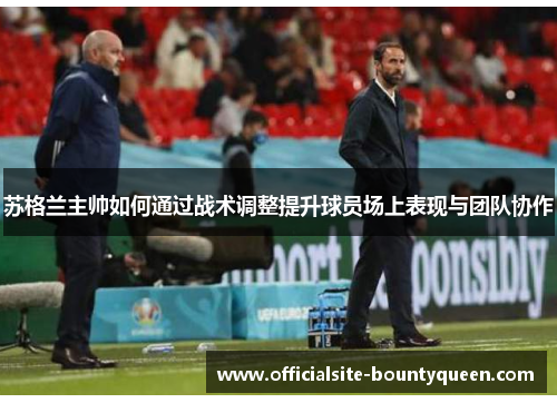 苏格兰主帅如何通过战术调整提升球员场上表现与团队协作