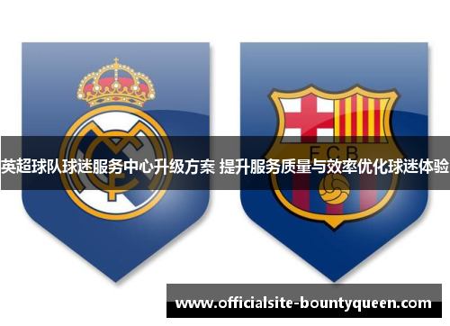 英超球队球迷服务中心升级方案 提升服务质量与效率优化球迷体验