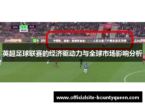 英超足球联赛的经济驱动力与全球市场影响分析 英超足球联赛的经济驱动力与全球市场影响分析