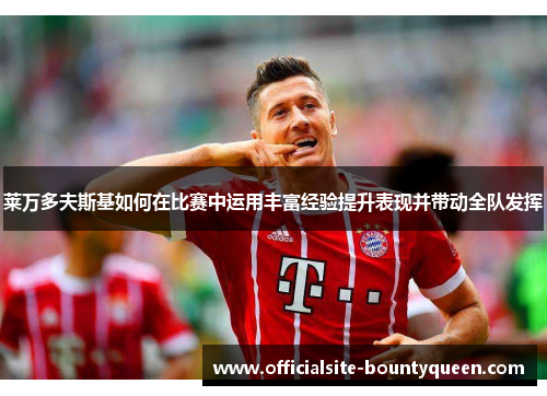 莱万多夫斯基如何在比赛中运用丰富经验提升表现并带动全队发挥