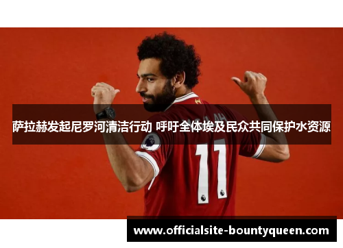 萨拉赫发起尼罗河清洁行动 呼吁全体埃及民众共同保护水资源