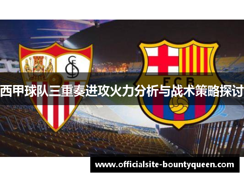 西甲球队三重奏进攻火力分析与战术策略探讨 西甲球队三重奏进攻火力分析与战术策略探讨