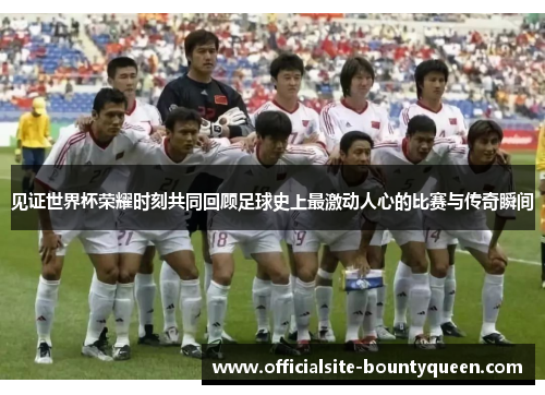 见证世界杯荣耀时刻共同回顾足球史上最激动人心的比赛与传奇瞬间