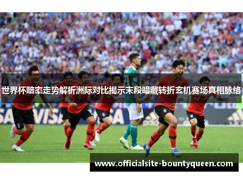 世界杯赔率走势解析洲际对比揭示末段暗藏转折玄机赛场真相脉络