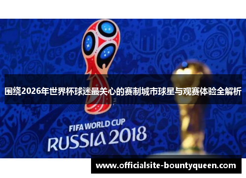 围绕2026年世界杯球迷最关心的赛制城市球星与观赛体验全解析