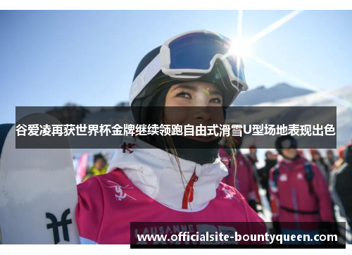 谷爱凌再获世界杯金牌继续领跑自由式滑雪U型场地表现出色