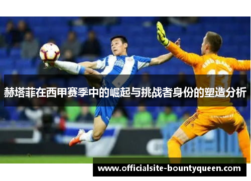 赫塔菲在西甲赛季中的崛起与挑战者身份的塑造分析