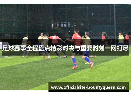 足球赛事全程盘点精彩对决与重要时刻一网打尽