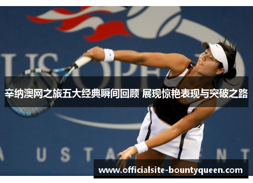辛纳澳网之旅五大经典瞬间回顾 展现惊艳表现与突破之路