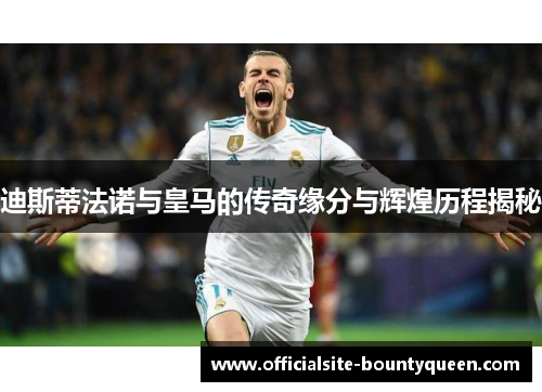 迪斯蒂法诺与皇马的传奇缘分与辉煌历程揭秘