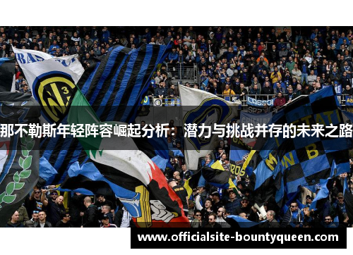 那不勒斯年轻阵容崛起分析：潜力与挑战并存的未来之路