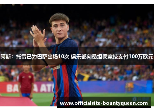 阿斯:托雷已为巴萨出场10次 俱乐部向桑坦德竞技支付100万欧元 阿斯:托雷已为巴萨出场10次 俱乐部向桑坦德竞技支付100万欧元