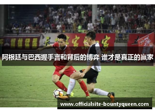 阿根廷与巴西握手言和背后的博弈 谁才是真正的赢家 阿根廷与巴西握手言和背后的博弈 谁才是真正的赢家