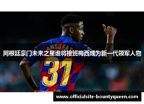 阿根廷豪门未来之星谁将接班梅西成为新一代领军人物