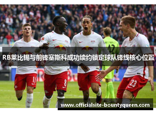 RB莱比锡与前锋塞斯科成功续约锁定球队锋线核心位置