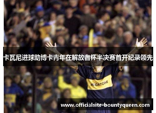 卡瓦尼进球助博卡青年在解放者杯半决赛首开纪录领先